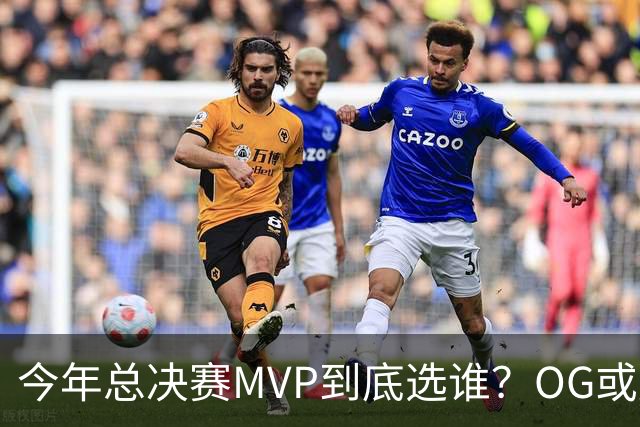 今年总决赛MVP到底选谁？OG或复制小卡逆袭剧本